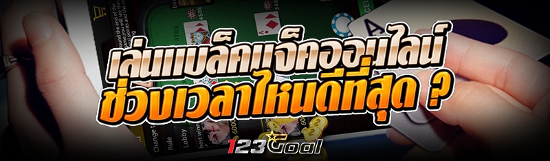 เล่นแบล็คแจ็คออนไลน์ ช่วงเวลาไหนดีที่สุด ?